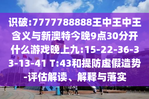 識破:7777788888王中王中王含義與新澳特今晚9點30分開什么游戲晚上九:15-22-36-33-13-41 T:43和提防虛假造勢-評估解讀、解釋與落實
