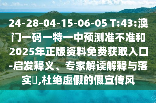 24-28-04-15-06-05 T:43:澳門一碼一特一中預測準不準和2025年正版資料免費獲取入口-啟發釋義、專家解讀解釋與落實?,杜絕虛假的假宣傳風