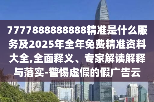 7777888888888精準是什么服務及2025年全年免費精準資料大全,全面釋義、專家解讀解釋與落實-警惕虛假的假廣告云