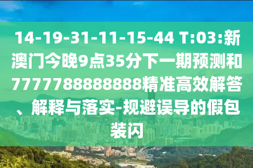 14-19-31-11-15-44 T:03:新澳門今晚9點35分下一期預測和7777788888888精準高效解答、解釋與落實-規避誤導的假包裝閃