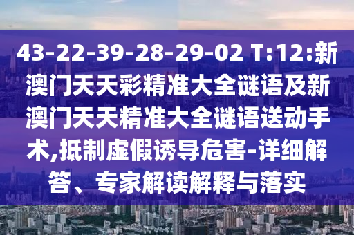 43-22-39-28-29-02 T:12:新澳門天天彩精準大全謎語及新澳門天天精準大全謎語送動手術,抵制虛假誘導危害-詳細解答、專家解讀解釋與落實