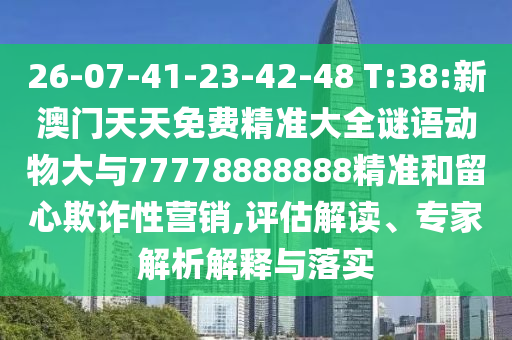 26-07-41-23-42-48 T:38:新澳門天天免費精準大全謎語動物大與77778888888精準和留心欺詐性營銷,評估解讀、專家解析解釋與落實