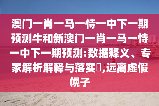 澳門一肖一馬一恃一中下一期預測牛和新澳門一肖一馬一恃一中下一期預測:數據釋義、專家解析解釋與落實?,遠離虛假幌子