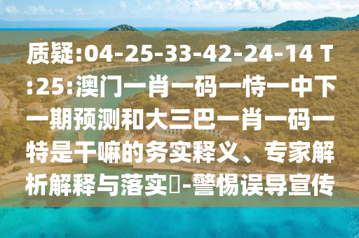 質(zhì)疑:04-25-33-42-24-14 T:25:澳門一肖一碼一恃一中下一期預(yù)測和大三巴一肖一碼一特是干嘛的務(wù)實釋義、專家解析解釋與落實?-警惕誤導(dǎo)宣傳