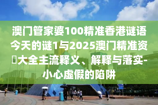 澳門管家婆100精準香港謎語今天的謎1與2025澳門精準資枓大全主流釋義、解釋與落實-小心虛假的陷阱