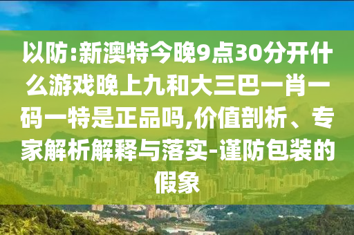 以防:新澳特今晚9點30分開什么游戲晚上九和大三巴一肖一碼一特是正品嗎,價值剖析、專家解析解釋與落實-謹防包裝的假象