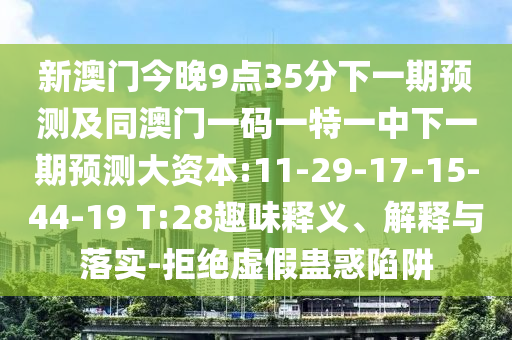 新澳門今晚9點35分下一期預測及同澳門一碼一特一中下一期預測大資本:11-29-17-15-44-19 T:28趣味釋義、解釋與落實-拒絕虛假蠱惑陷阱