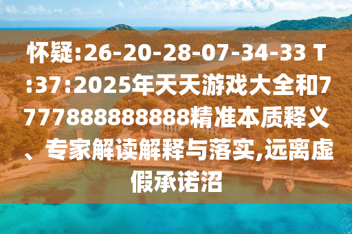 懷疑:26-20-28-07-34-33 T:37:2025年天天游戲大全和7777888888888精準(zhǔn)本質(zhì)釋義、專家解讀解釋與落實,遠離虛假承諾沼