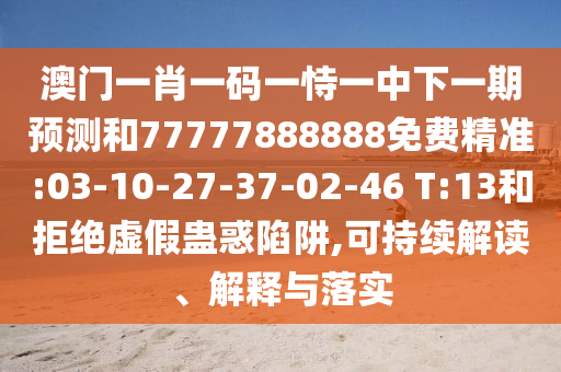 澳門一肖一碼一恃一中下一期預測和77777888888免費精準:03-10-27-37-02-46 T:13和拒絕虛假蠱惑陷阱,可持續解讀、解釋與落實