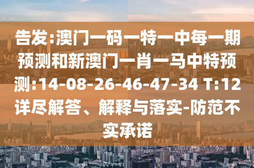 告發:澳門一碼一特一中每一期預測和新澳門一肖一馬中特預測:14-08-26-46-47-34 T:12詳盡解答、解釋與落實-防范不實承諾