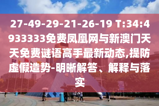 27-49-29-21-26-19 T:34:4933333免費(fèi)鳳凰網(wǎng)與新澳門天天免費(fèi)謎語高手最新動(dòng)態(tài),提防虛假造勢-明晰解答、解釋與落實(shí)