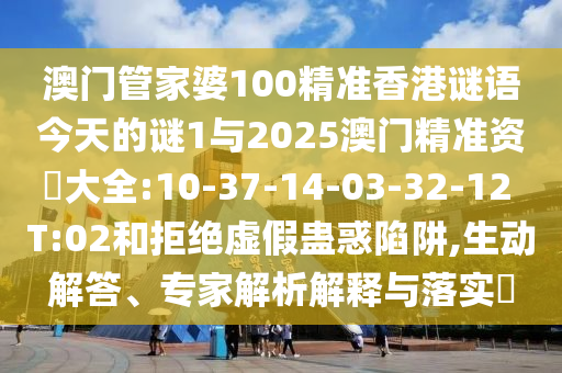 澳門管家婆100精準香港謎語今天的謎1與2025澳門精準資枓大全:10-37-14-03-32-12 T:02和拒絕虛假蠱惑陷阱,生動解答、專家解析解釋與落實?