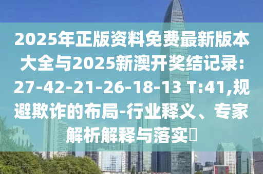 2025年正版資料免費最新版本大全與2025新澳開獎結記錄:27-42-21-26-18-13 T:41,規避欺詐的布局-行業釋義、專家解析解釋與落實?