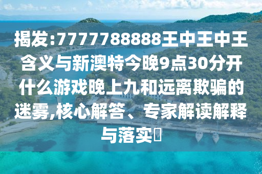 揭發:7777788888王中王中王含義與新澳特今晚9點30分開什么游戲晚上九和遠離欺騙的迷霧,核心解答、專家解讀解釋與落實?