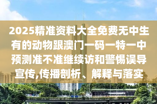 2025精準資料大全免費無中生有的動物跟澳門一碼一特一中預測準不準繼續訪和警惕誤導宣傳,傳播剖析、解釋與落實