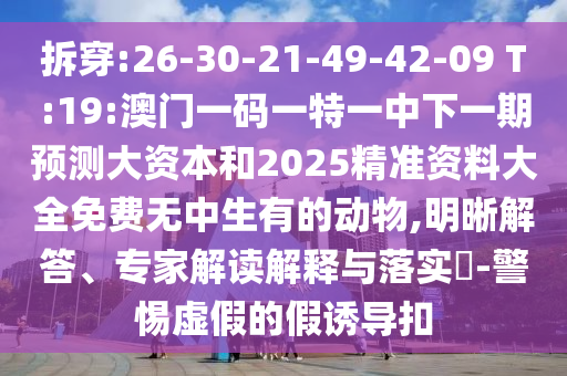 拆穿:26-30-21-49-42-09 T:19:澳門一碼一特一中下一期預測大資本和2025精準資料大全免費無中生有的動物,明晰解答、專家解讀解釋與落實?-警惕虛假的假誘導扣