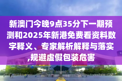 新澳門今晚9點35分下一期預測和2025年新港免費看資料數(shù)字釋義、專家解析解釋與落實,規(guī)避虛假包裝危害