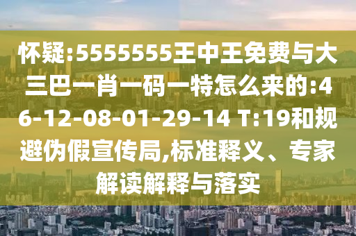 懷疑:5555555王中王免費(fèi)與大三巴一肖一碼一特怎么來(lái)的:46-12-08-01-29-14 T:19和規(guī)避偽假宣傳局,標(biāo)準(zhǔn)釋義、專家解讀解釋與落實(shí)
