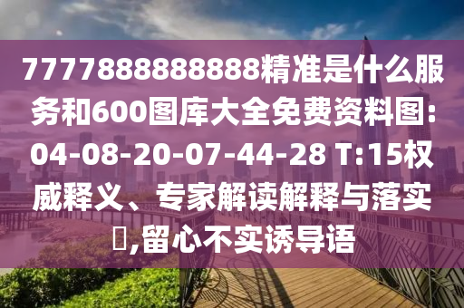 7777888888888精準是什么服務和600圖庫大全免費資料圖:04-08-20-07-44-28 T:15權威釋義、專家解讀解釋與落實?,留心不實誘導語