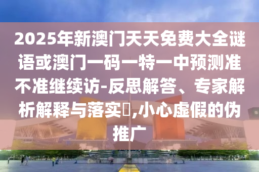 2025年新澳門天天免費(fèi)大全謎語或澳門一碼一特一中預(yù)測(cè)準(zhǔn)不準(zhǔn)繼續(xù)訪-反思解答、專家解析解釋與落實(shí)?,小心虛假的偽推廣