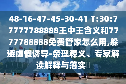 48-16-47-45-30-41 T:30:77777788888王中王含義和7777788888免費管家怎么用,躲避虛假誘導-條理釋義、專家解讀解釋與落實?
