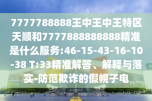 7777788888王中王中王特區(qū)天順和7777888888888精準是什么服務:46-15-43-16-10-38 T:33精準解答、解釋與落實-防范欺詐的假幌子電