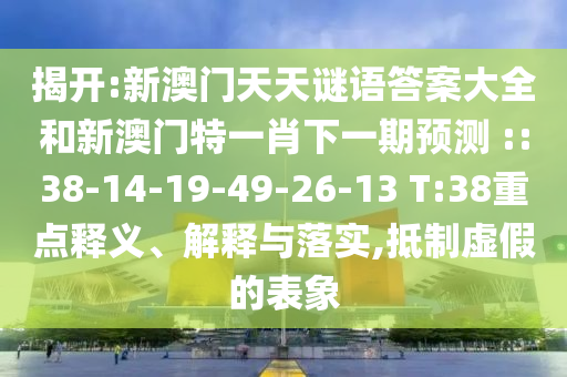 揭開:新澳門天天謎語答案大全和新澳門特一肖下一期預測	 ::38-14-19-49-26-13 T:38重點釋義、解釋與落實,抵制虛假的表象