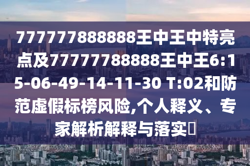 777777888888王中王中特亮點及77777788888王中王6:15-06-49-14-11-30 T:02和防范虛假標榜風險,個人釋義、專家解析解釋與落實?