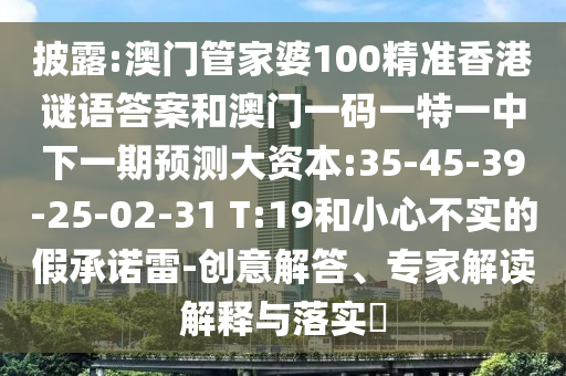 披露:澳門管家婆100精準香港謎語答案和澳門一碼一特一中下一期預測大資本:35-45-39-25-02-31 T:19和小心不實的假承諾雷-創意解答、專家解讀解釋與落實?