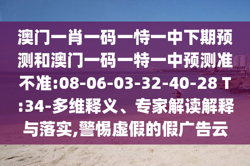 澳門一肖一碼一恃一中下期預測和澳門一碼一特一中預測準不準:08-06-03-32-40-28 T:34-多維釋義、專家解讀解釋與落實,警惕虛假的假廣告云