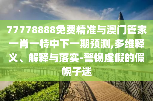 77778888免費(fèi)精準(zhǔn)與澳門(mén)管家一肖一特中下一期預(yù)測(cè),多維釋義、解釋與落實(shí)-警惕虛假的假幌子迷