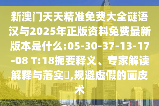 新澳門天天精準免費大全謎語漢與2025年正版資料免費最新版本是什么:05-30-37-13-17-08 T:18扼要釋義、專家解讀解釋與落實?,規避虛假的畫皮術