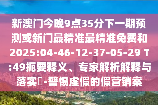 新澳門今晚9點35分下一期預測或新門最精準最精準免費和2025:04-46-12-37-05-29 T:49扼要釋義、專家解析解釋與落實?-警惕虛假的假營銷案