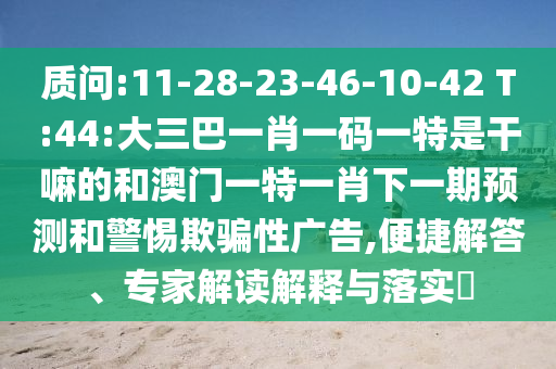 質問:11-28-23-46-10-42 T:44:大三巴一肖一碼一特是干嘛的和澳門一特一肖下一期預測和警惕欺騙性廣告,便捷解答、專家解讀解釋與落實?