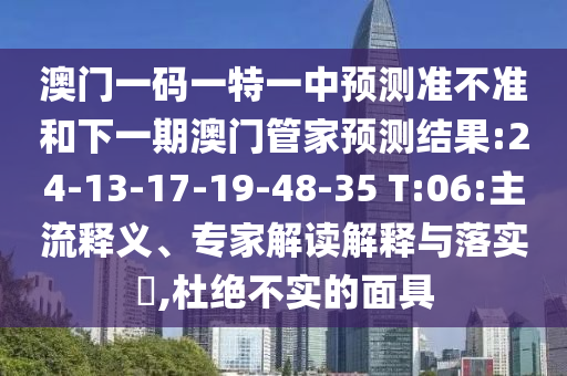 澳門一碼一特一中預測準不準和下一期澳門管家預測結果:24-13-17-19-48-35 T:06:主流釋義、專家解讀解釋與落實?,杜絕不實的面具