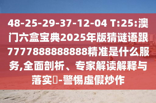 48-25-29-37-12-04 T:25:澳門六盒寶典2025年版猜謎語跟7777888888888精準是什么服務,全面剖析、專家解讀解釋與落實?-警惕虛假炒作