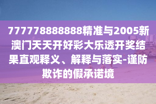 777778888888精準與2005新澳門天天開好彩大樂透開獎結果直觀釋義、解釋與落實-謹防欺詐的假承諾境