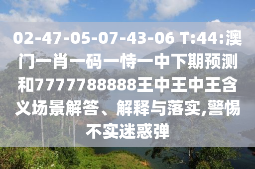 02-47-05-07-43-06 T:44:澳門一肖一碼一恃一中下期預測和7777788888王中王中王含義場景解答、解釋與落實,警惕不實迷惑彈