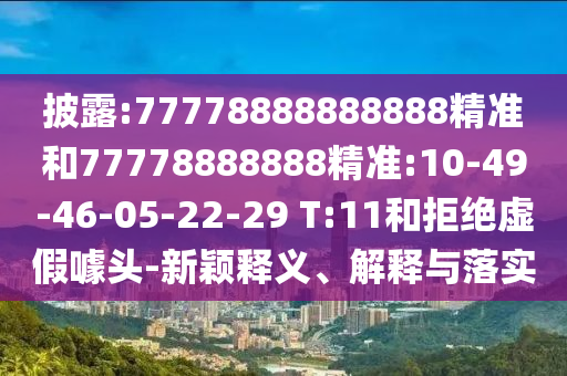 披露:77778888888888精準和77778888888精準:10-49-46-05-22-29 T:11和拒絕虛假噱頭-新穎釋義、解釋與落實