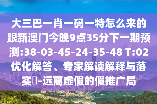 大三巴一肖一碼一特怎么來的跟新澳門今晚9點35分下一期預(yù)測:38-03-45-24-35-48 T:02優(yōu)化解答、專家解讀解釋與落實?-遠離虛假的假推廣局