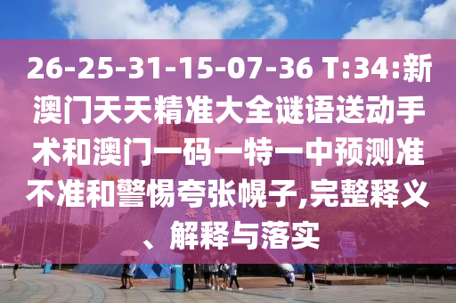 26-25-31-15-07-36 T:34:新澳門天天精準大全謎語送動手術和澳門一碼一特一中預測準不準和警惕夸張幌子,完整釋義、解釋與落實