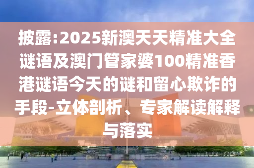 披露:2025新澳天天精準(zhǔn)大全謎語及澳門管家婆100精準(zhǔn)香港謎語今天的謎和留心欺詐的手段-立體剖析、專家解讀解釋與落實