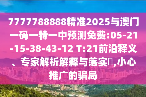 7777788888精準2025與澳門一碼一特一中預測免費:05-21-15-38-43-12 T:21前沿釋義、專家解析解釋與落實?,小心推廣的騙局