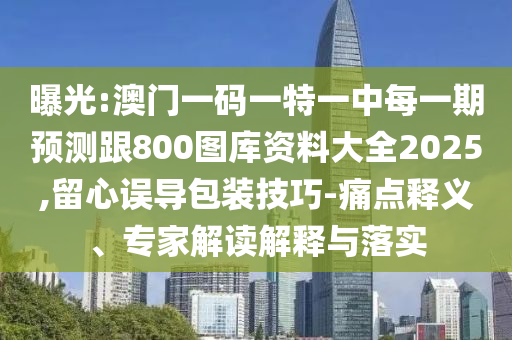 曝光:澳門一碼一特一中每一期預(yù)測跟800圖庫資料大全2025,留心誤導(dǎo)包裝技巧-痛點(diǎn)釋義、專家解讀解釋與落實(shí)