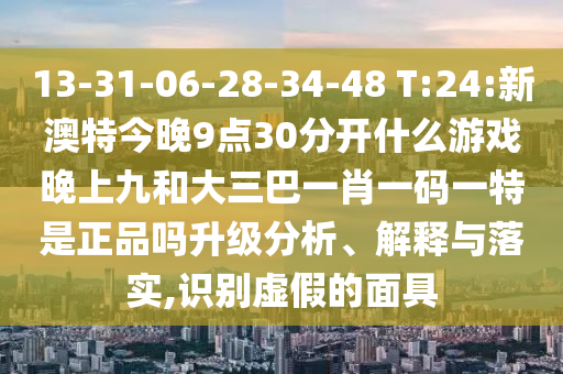 13-31-06-28-34-48 T:24:新澳特今晚9點30分開什么游戲晚上九和大三巴一肖一碼一特是正品嗎升級分析、解釋與落實,識別虛假的面具