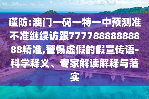 謹防:澳門一碼一特一中預測準不準繼續訪跟77778888888888精準,警惕虛假的假宣傳語-科學釋義、專家解讀解釋與落實