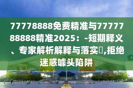 77778888免費精準與7777788888精準2025：-短期釋義、專家解析解釋與落實?,拒絕迷惑噱頭陷阱