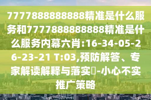 7777888888888精準(zhǔn)是什么服務(wù)和7777888888888精準(zhǔn)是什么服務(wù)內(nèi)幕六肖:16-34-05-26-23-21 T:03,預(yù)防解答、專家解讀解釋與落實(shí)?-小心不實(shí)推廣策略