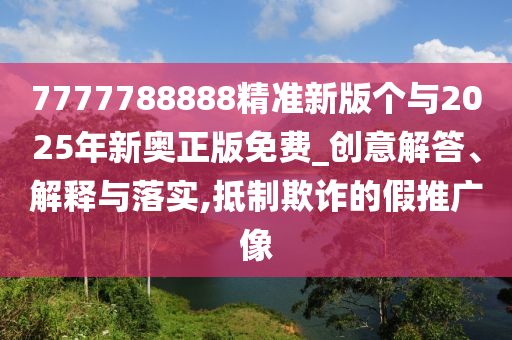 7777788888精準新版個與2025年新奧正版免費_創意解答、解釋與落實,抵制欺詐的假推廣像