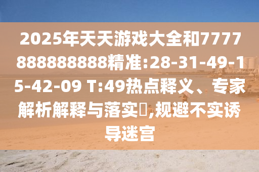 2025年天天游戲大全和7777888888888精準:28-31-49-15-42-09 T:49熱點釋義、專家解析解釋與落實?,規(guī)避不實誘導迷宮